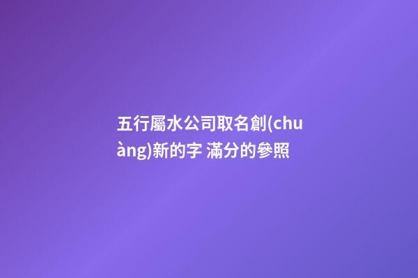 五行屬水公司取名創(chuàng)新的字 滿分的參照-第1張-公司起名-玄機(jī)派